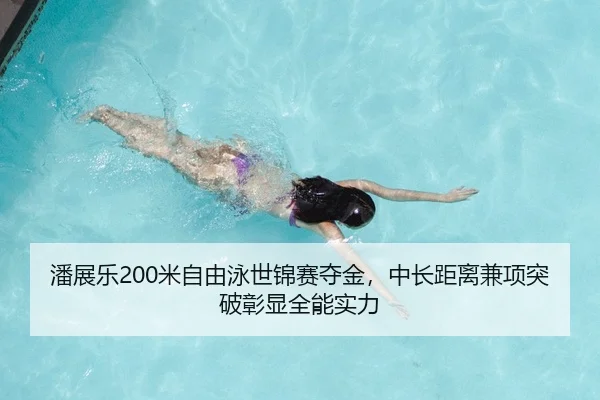 潘展乐200米自由泳世锦赛夺金，中长距离兼项突破彰显全能实力