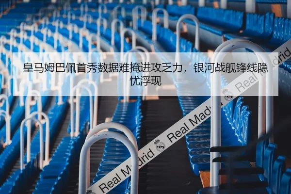 皇马姆巴佩首秀数据难掩进攻乏力，银河战舰锋线隐忧浮现