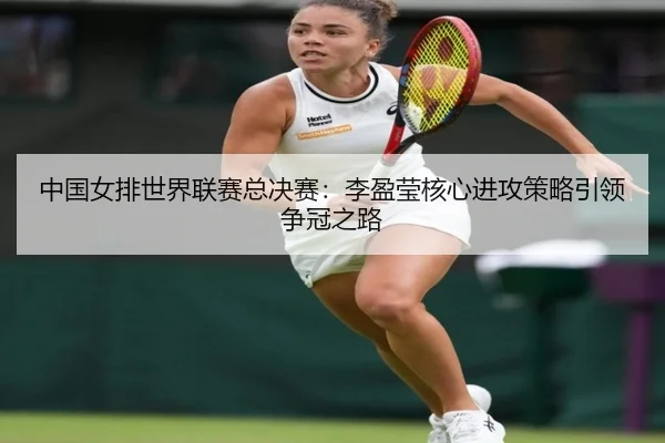 中国女排世界联赛总决赛：李盈莹核心进攻策略引领争冠之路