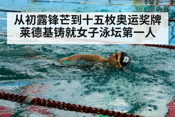从初露锋芒到十五枚奥运奖牌莱德基铸就女子泳坛第一人