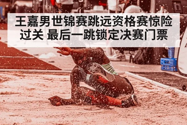 王嘉男世锦赛跳远资格赛惊险过关 最后一跳锁定决赛门票
