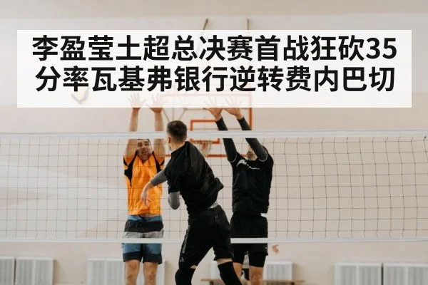 李盈莹土超总决赛首战狂砍35分率瓦基弗银行逆转费内巴切