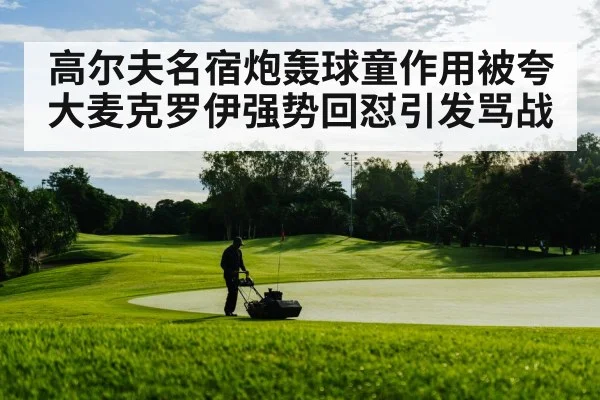 高尔夫名宿炮轰球童作用被夸大麦克罗伊强势回怼引发骂战