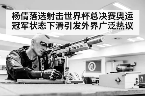 杨倩落选射击世界杯总决赛奥运冠军状态下滑引发外界广泛热议