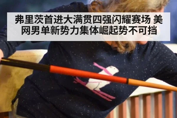 弗里茨首进大满贯四强闪耀赛场 美网男单新势力集体崛起势不可挡