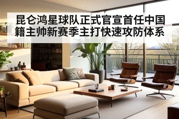 昆仑鸿星球队正式官宣首任中国籍主帅新赛季主打快速攻防体系