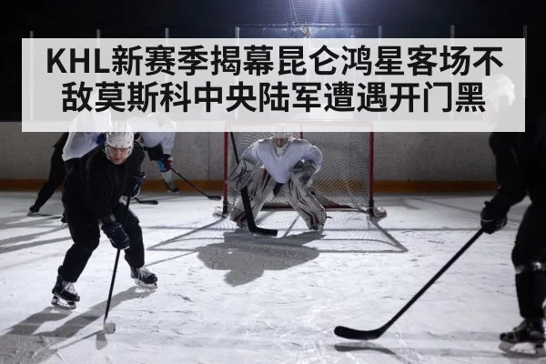 KHL新赛季揭幕昆仑鸿星客场不敌莫斯科中央陆军遭遇开门黑