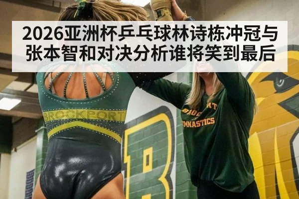 2026亚洲杯乒乓球林诗栋冲冠与张本智和对决分析谁将笑到最后